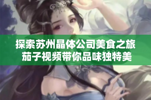 探索苏州晶体公司美食之旅 茄子视频带你品味独特美味