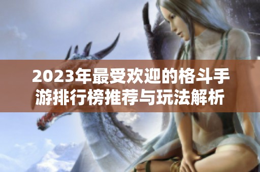 2023年最受欢迎的格斗手游排行榜推荐与玩法解析