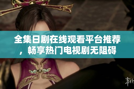 全集日剧在线观看平台推荐，畅享热门电视剧无阻碍