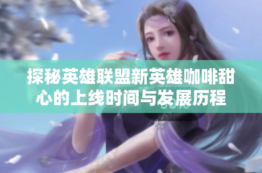 探秘英雄联盟新英雄咖啡甜心的上线时间与发展历程