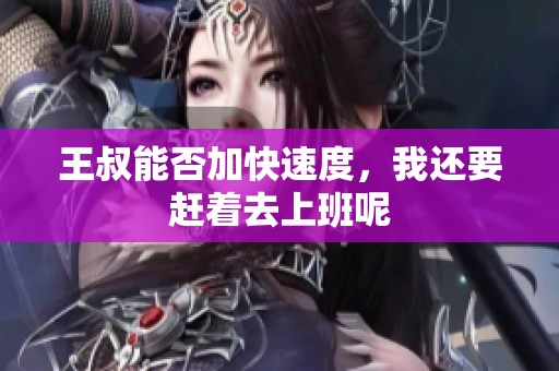 王叔能否加快速度，我还要赶着去上班呢
