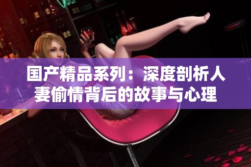 国产精品系列：深度剖析人妻偷情背后的故事与心理