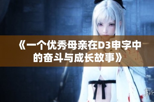 《一个优秀母亲在D3申字中的奋斗与成长故事》