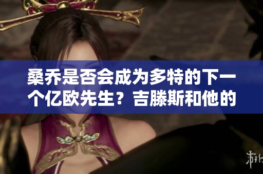 桑乔是否会成为多特的下一个亿欧先生？吉滕斯和他的未来展望