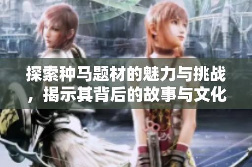 探索种马题材的魅力与挑战，揭示其背后的故事与文化意义