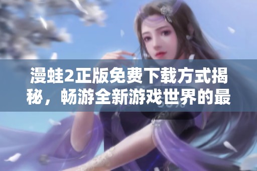 漫蛙2正版免费下载方式揭秘，畅游全新游戏世界的最佳选择