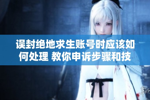 误封绝地求生账号时应该如何处理 教你申诉步骤和技巧