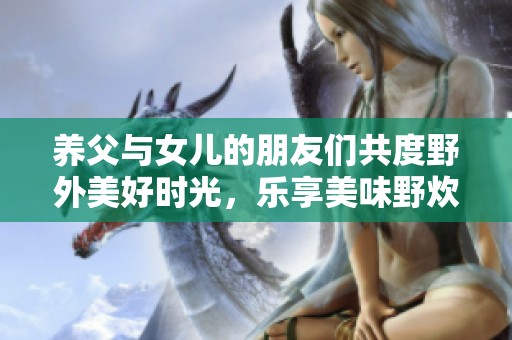 养父与女儿的朋友们共度野外美好时光，乐享美味野炊之旅