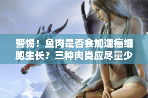 警惕！鱼肉是否会加速癌细胞生长？三种肉类应尽量少吃