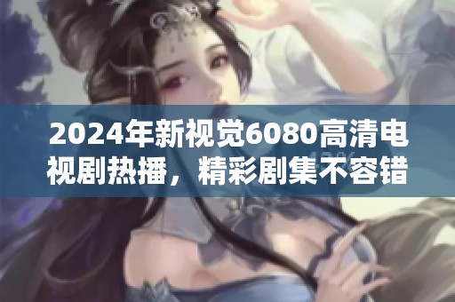2024年新视觉6080高清电视剧热播，精彩剧集不容错过