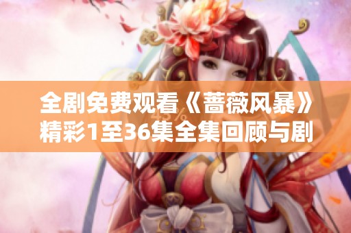全剧免费观看《蔷薇风暴》精彩1至36集全集回顾与剧情分析