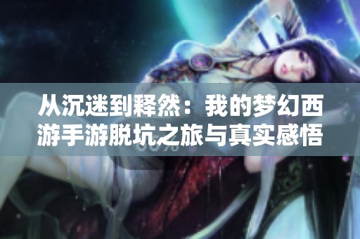 从沉迷到释然：我的梦幻西游手游脱坑之旅与真实感悟