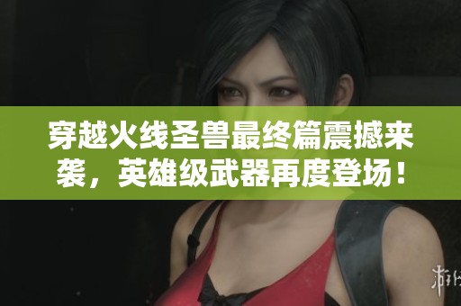 穿越火线圣兽最终篇震撼来袭，英雄级武器再度登场！