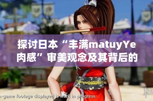 探讨日本“丰满matuyYe肉感”审美观念及其背后的文化现象与趋势