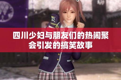 四川少妇与朋友们的热闹聚会引发的搞笑故事