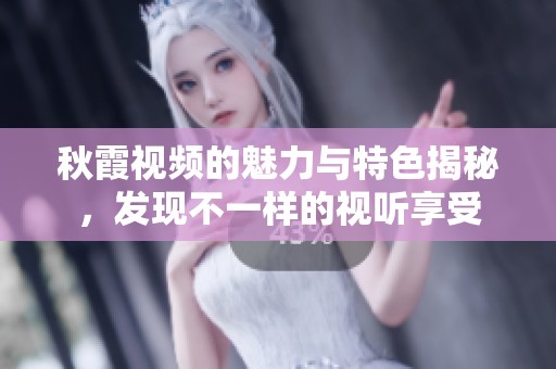 秋霞视频的魅力与特色揭秘，发现不一样的视听享受
