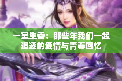 一室生香：那些年我们一起追逐的爱情与青春回忆