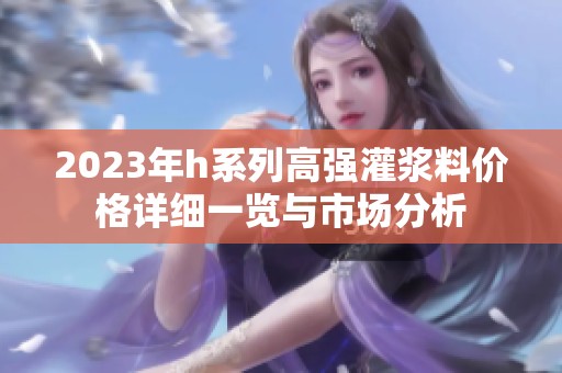 2023年h系列高强灌浆料价格详细一览与市场分析
