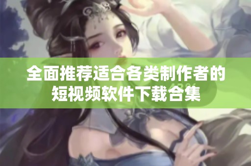 全面推荐适合各类制作者的短视频软件下载合集