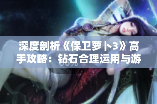 深度剖析《保卫萝卜3》高手攻略：钻石合理运用与游戏效能提升技巧
