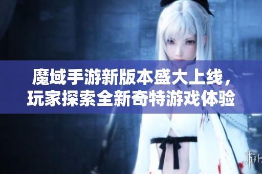 魔域手游新版本盛大上线，玩家探索全新奇特游戏体验