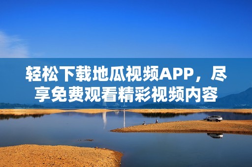轻松下载地瓜视频APP，尽享免费观看精彩视频内容