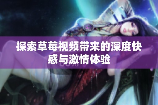 探索草莓视频带来的深度快感与激情体验