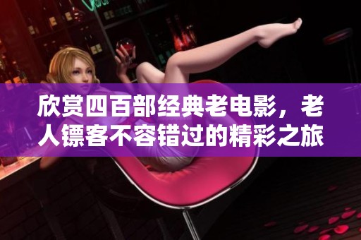 欣赏四百部经典老电影，老人镖客不容错过的精彩之旅