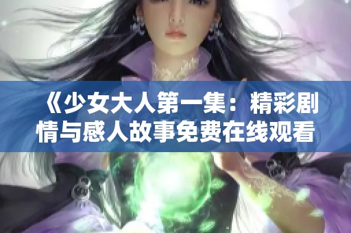 《少女大人第一集：精彩剧情与感人故事免费在线观看》