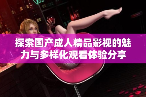 探索国产成人精品影视的魅力与多样化观看体验分享