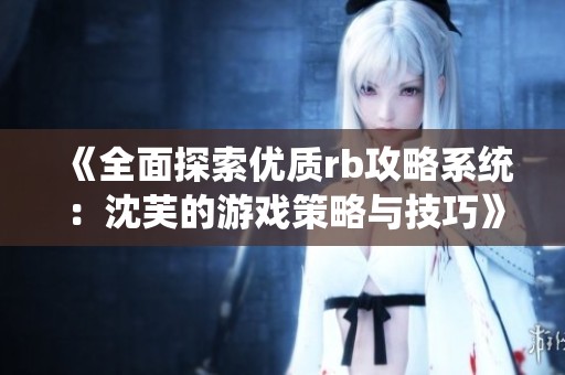 《全面探索优质rb攻略系统：沈芙的游戏策略与技巧》