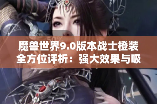 魔兽世界9.0版本战士橙装全方位评析：强大效果与吸引力并存