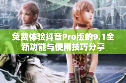 免费体验抖音Pro版的9.1全新功能与使用技巧分享