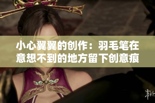 小心翼翼的创作：羽毛笔在意想不到的地方留下创意痕迹
