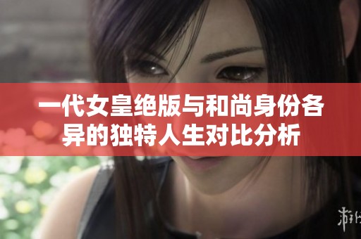 一代女皇绝版与和尚身份各异的独特人生对比分析
