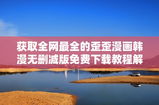 获取全网最全的歪歪漫画韩漫无删减版免费下载教程解析