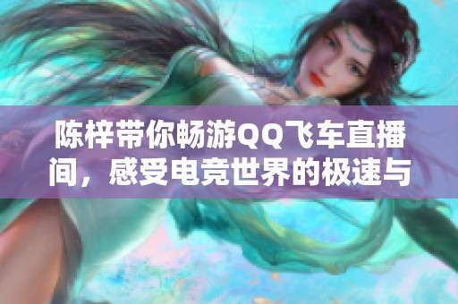 陈梓带你畅游QQ飞车直播间，感受电竞世界的极速与热情