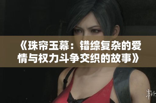 《珠帘玉幕：错综复杂的爱情与权力斗争交织的故事》