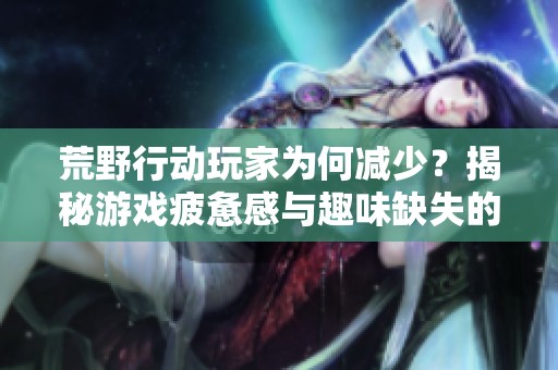 荒野行动玩家为何减少？揭秘游戏疲惫感与趣味缺失的原因
