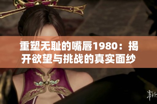 重塑无耻的嘴唇1980：揭开欲望与挑战的真实面纱