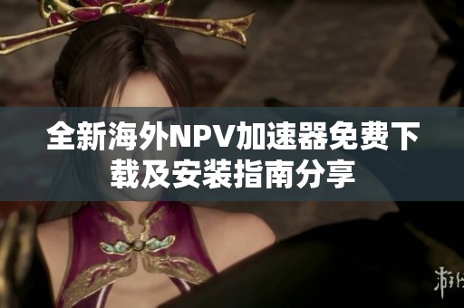 全新海外NPV加速器免费下载及安装指南分享