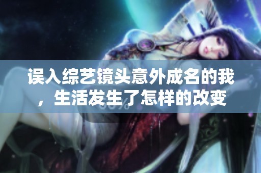 误入综艺镜头意外成名的我，生活发生了怎样的改变