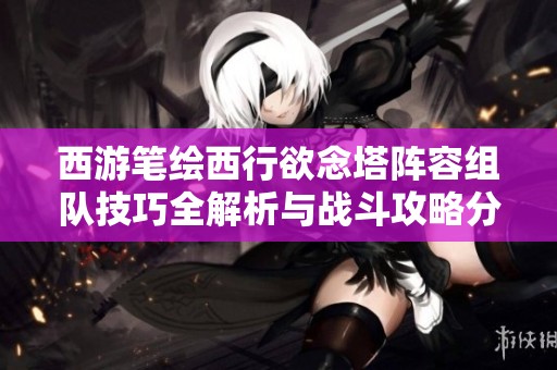西游笔绘西行欲念塔阵容组队技巧全解析与战斗攻略分享