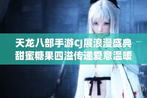 天龙八部手游CJ展浪漫盛典甜蜜糖果四溢传递爱意温暖心间