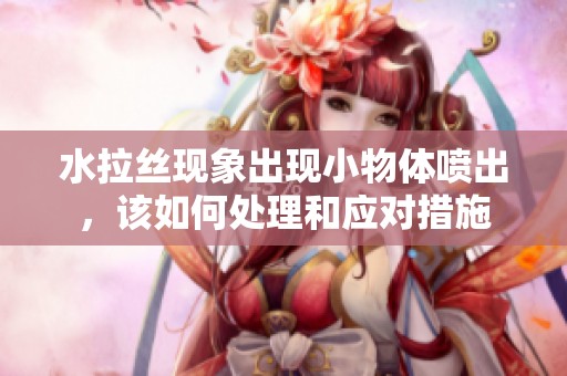 水拉丝现象出现小物体喷出，该如何处理和应对措施