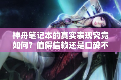 神舟笔记本的真实表现究竟如何？值得信赖还是口碑不佳？