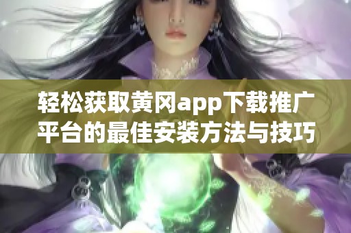 轻松获取黄冈app下载推广平台的最佳安装方法与技巧解析