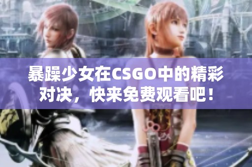 暴躁少女在CSGO中的精彩对决，快来免费观看吧！