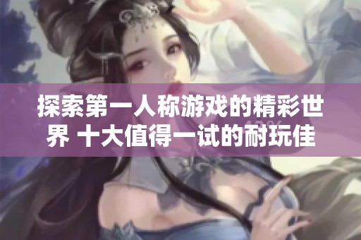 探索第一人称游戏的精彩世界 十大值得一试的耐玩佳作盘点
