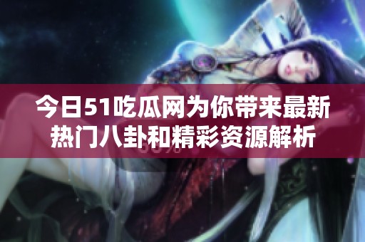今日51吃瓜网为你带来最新热门八卦和精彩资源解析